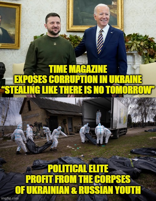 Unlimited War Booty | TIME MAGAZINE
EXPOSES CORRUPTION IN UKRAINE
“STEALING LIKE THERE IS NO TOMORROW”; POLITICAL ELITE
PROFIT FROM THE CORPSES
OF UKRAINIAN & RUSSIAN YOUTH | image tagged in ukraine | made w/ Imgflip meme maker