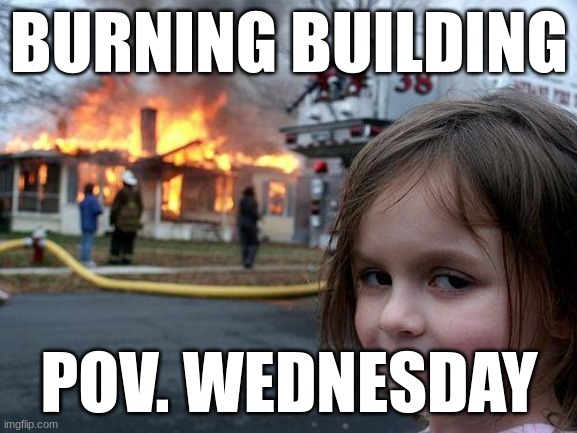 Disaster Girl Meme | BURNING BUILDING; POV. WEDNESDAY | image tagged in memes,disaster girl | made w/ Imgflip meme maker