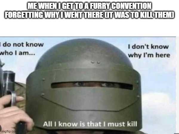 You all must relate, yes? | ME WHEN I GET TO A FURRY CONVENTION FORGETTING WHY I WENT THERE (IT WAS TO KILL THEM) | image tagged in anti furry,furry hunting license,hate furries | made w/ Imgflip meme maker