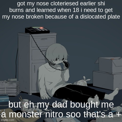 Avogado6 depression | got my nose cloteriesed earlier shi burns and learned when 18 i need to get my nose broken because of a dislocated plate; but eh my dad bought me a monster nitro soo that's a + | image tagged in avogado6 depression | made w/ Imgflip meme maker