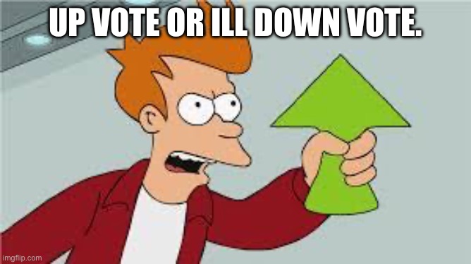 Shut up | UP VOTE OR ILL DOWN VOTE. | image tagged in shut up and take my upvote | made w/ Imgflip meme maker
