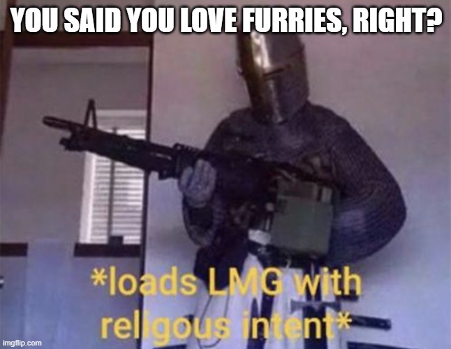 Oh so you're a furry? | YOU SAID YOU LOVE FURRIES, RIGHT? | image tagged in loads lmg with religious intent,anti furry | made w/ Imgflip meme maker