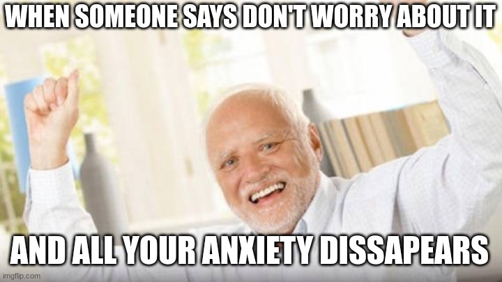 hide the pain harold | WHEN SOMEONE SAYS DON'T WORRY ABOUT IT; AND ALL YOUR ANXIETY DISSAPEARS | image tagged in hide the pain harold,anxiety,funny,relatable,dark humor | made w/ Imgflip meme maker
