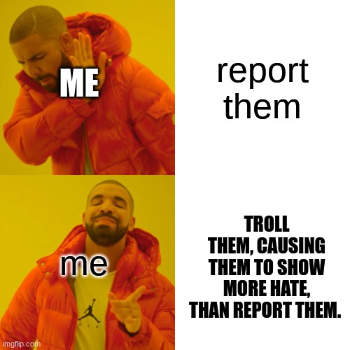 Drake Hotline Bling Meme | report them me ME TROLL THEM, CAUSING THEM TO SHOW MORE HATE, THAN REPORT THEM. | image tagged in memes,drake hotline bling | made w/ Imgflip meme maker