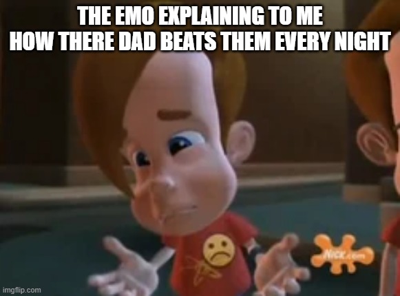 its true | THE EMO EXPLAINING TO ME HOW THERE DAD BEATS THEM EVERY NIGHT | image tagged in memes,funny,funny memes,jimmy neutron,emo kid | made w/ Imgflip meme maker