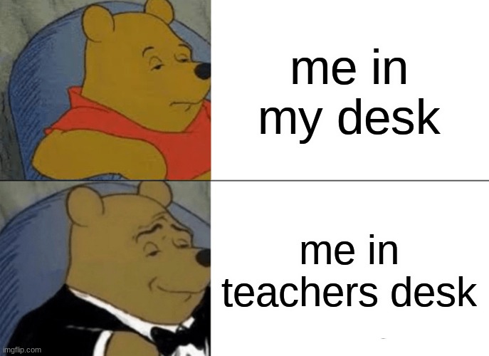 funny | me in my desk; me in teachers desk | image tagged in memes,tuxedo winnie the pooh | made w/ Imgflip meme maker