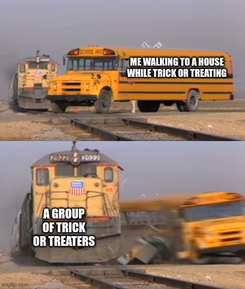 A train hitting a school bus | ME WALKING TO A HOUSE WHILE TRICK OR TREATING; A GROUP OF TRICK OR TREATERS | image tagged in a train hitting a school bus | made w/ Imgflip meme maker