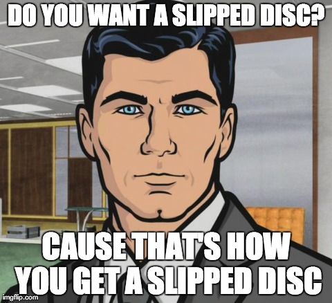 Archer | DO YOU WANT A SLIPPED DISC? CAUSE THAT'S HOW YOU GET A SLIPPED DISC | image tagged in archer,AdviceAnimals | made w/ Imgflip meme maker