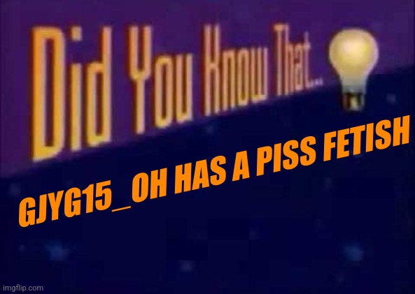 Piss fetish | GJYG15_OH HAS A PISS FETISH | image tagged in did you know that | made w/ Imgflip meme maker