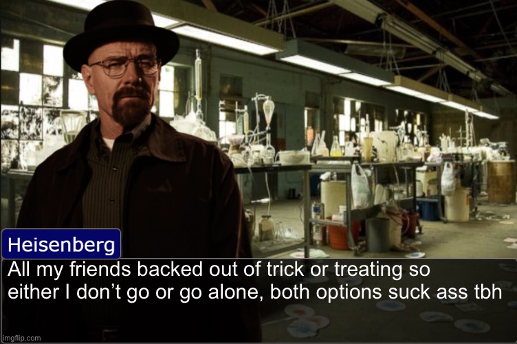 Heisenberg objection template | All my friends backed out of trick or treating so either I don’t go or go alone, both options suck ass tbh | image tagged in heisenberg objection template | made w/ Imgflip meme maker