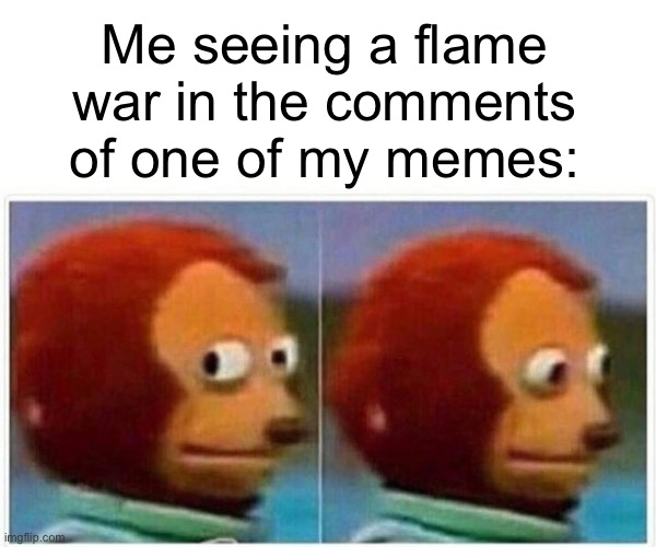 Monkey Puppet Meme | Me seeing a flame war in the comments of one of my memes: | image tagged in memes,monkey puppet | made w/ Imgflip meme maker