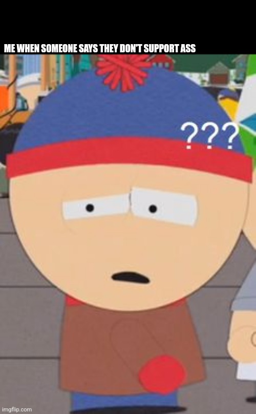 Confused Stan | ME WHEN SOMEONE SAYS THEY DON'T SUPPORT ASS | image tagged in confused stan | made w/ Imgflip meme maker