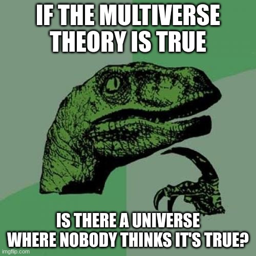 hmmmmmmmmmmmmmmmmmmmmmm | IF THE MULTIVERSE THEORY IS TRUE; IS THERE A UNIVERSE WHERE NOBODY THINKS IT'S TRUE? | image tagged in memes,philosoraptor,multiverse | made w/ Imgflip meme maker