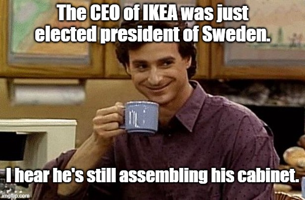 Dad Joke | The CEO of IKEA was just elected president of Sweden. I hear he's still assembling his cabinet. | image tagged in dad joke | made w/ Imgflip meme maker