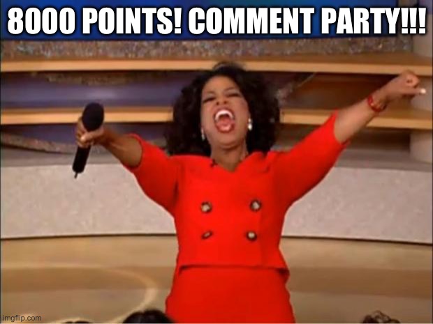Oprah You Get A Meme | 8000 POINTS! COMMENT PARTY!!! | image tagged in memes,oprah you get a | made w/ Imgflip meme maker