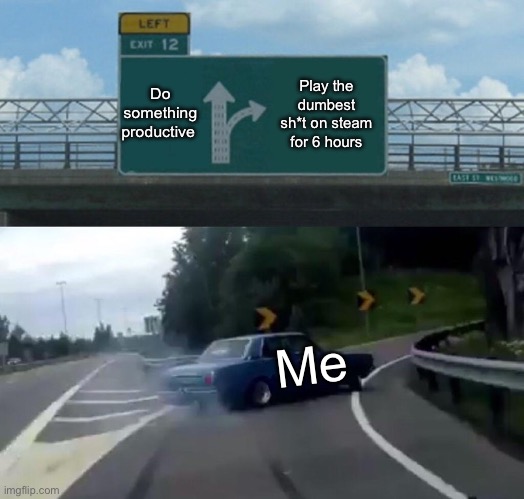 Never gonna happen | Do something productive; Play the dumbest sh*t on steam for 6 hours; Me | image tagged in memes,left exit 12 off ramp | made w/ Imgflip meme maker