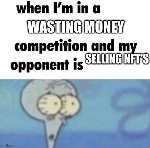 honestly though | WASTING MONEY; SELLING NFT'S | image tagged in whe i'm in a competition and my opponent is | made w/ Imgflip meme maker