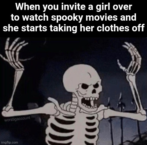 First meme in a while | When you invite a girl over to watch spooky movies and she starts taking her clothes off | image tagged in spooky month,scary,skeleton,halloween,memes | made w/ Imgflip meme maker