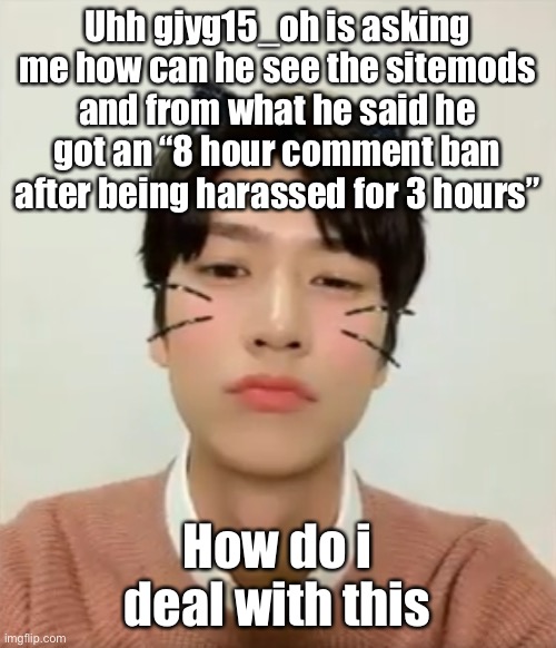 I’m high number 2 | Uhh gjyg15_oh is asking me how can he see the sitemods and from what he said he got an “8 hour comment ban after being harassed for 3 hours”; How do i deal with this | image tagged in i m high number 2 | made w/ Imgflip meme maker