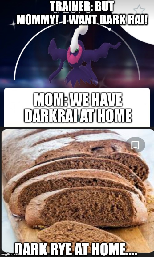 Pokemon Puns | TRAINER: BUT MOMMY!  I WANT DARK RAI! MOM: WE HAVE DARKRAI AT HOME; DARK RYE AT HOME.... | image tagged in bread puns,pogo,pokemon,puns,bread | made w/ Imgflip meme maker