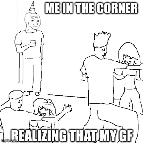My friend did this, I'm so disappointed? | ME IN THE CORNER; REALIZING THAT MY GF | image tagged in they don't know | made w/ Imgflip meme maker
