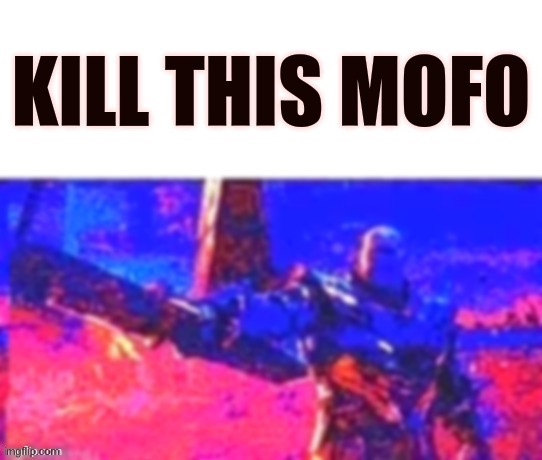 Kill this mofo | image tagged in kill this mofo | made w/ Imgflip meme maker