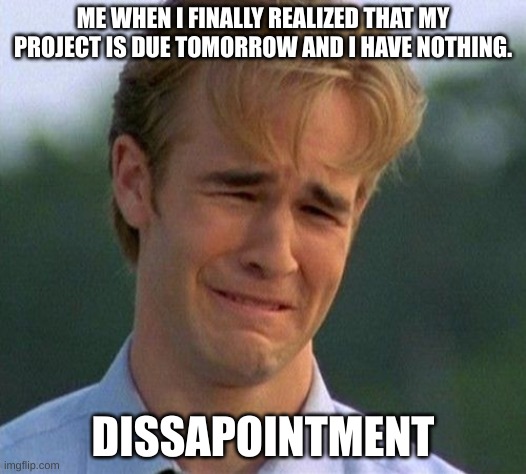 1990s First World Problems Meme | ME WHEN I FINALLY REALIZED THAT MY PROJECT IS DUE TOMORROW AND I HAVE NOTHING. DISSAPOINTMENT | image tagged in memes,1990s first world problems | made w/ Imgflip meme maker