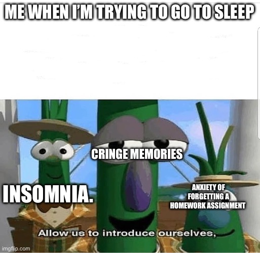 Allow us to introduce ourselves | ME WHEN I’M TRYING TO GO TO SLEEP; CRINGE MEMORIES; INSOMNIA. ANXIETY OF FORGETTING A HOMEWORK ASSIGNMENT | image tagged in allow us to introduce ourselves | made w/ Imgflip meme maker
