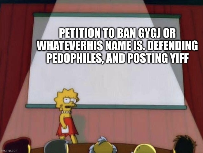 petiton simpsons | PETITION TO BAN GYGJ OR WHATEVERHIS NAME IS. DEFENDING PEDOPHILES, AND POSTING YIFF | image tagged in petiton simpsons | made w/ Imgflip meme maker