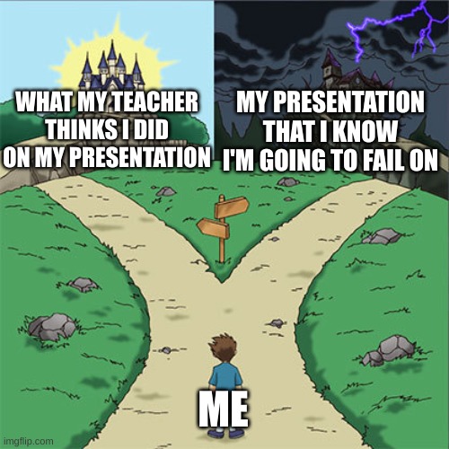Two Paths | MY PRESENTATION THAT I KNOW I'M GOING TO FAIL ON; WHAT MY TEACHER THINKS I DID ON MY PRESENTATION; ME | image tagged in two paths | made w/ Imgflip meme maker