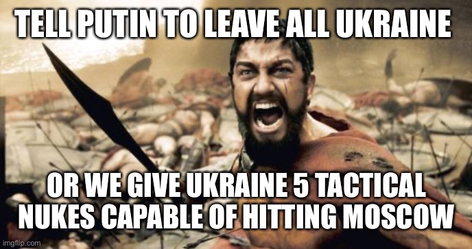 Budapest Memorandum: Ukraine gave up its nukes with guarantee of sovereignty from Russia | TELL PUTIN TO LEAVE ALL UKRAINE; OR WE GIVE UKRAINE 5 TACTICAL NUKES CAPABLE OF HITTING MOSCOW | image tagged in memes,sparta leonidas,budapest memorandum,nukes,ukraine | made w/ Imgflip meme maker