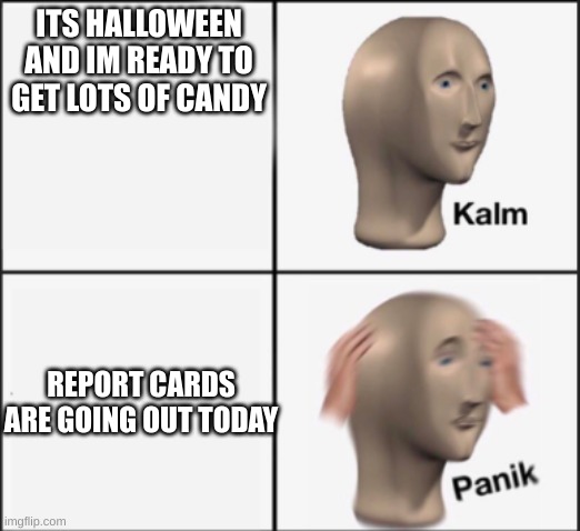 fr | ITS HALLOWEEN AND IM READY TO GET LOTS OF CANDY; REPORT CARDS ARE GOING OUT TODAY | image tagged in kalm panik | made w/ Imgflip meme maker