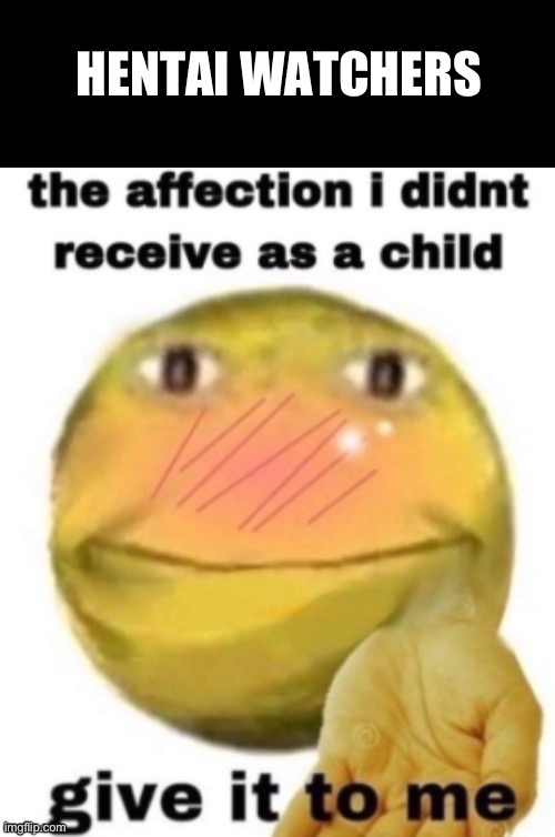 true | HENTAI WATCHERS | image tagged in the affection i didn t receive as a child | made w/ Imgflip meme maker