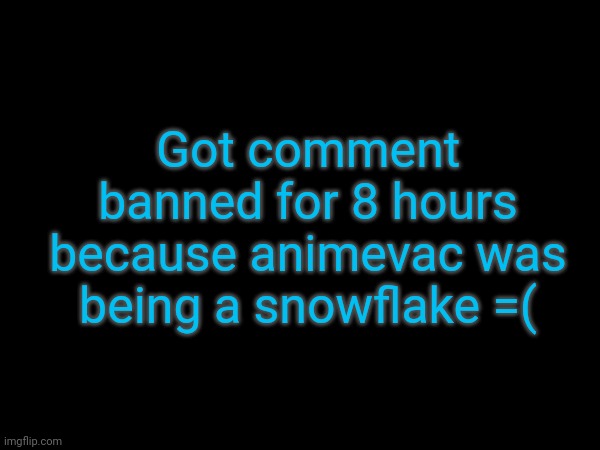 Update: no longer comment banned | Got comment banned for 8 hours because animevac was being a snowflake =( | made w/ Imgflip meme maker