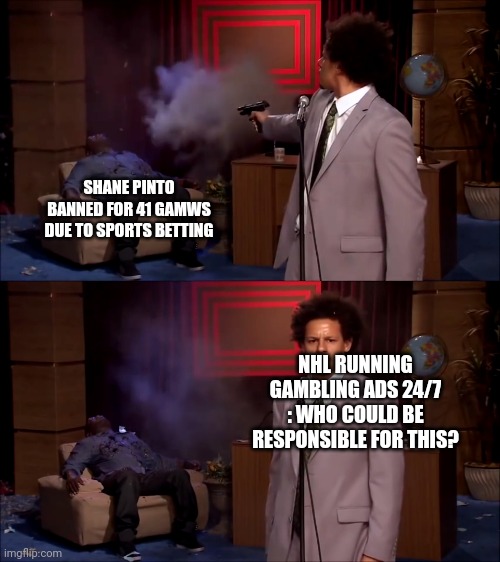 How could they have done this | SHANE PINTO BANNED FOR 41 GAMWS DUE TO SPORTS BETTING; NHL RUNNING GAMBLING ADS 24/7 : WHO COULD BE RESPONSIBLE FOR THIS? | image tagged in how could they have done this,hockeymemes | made w/ Imgflip meme maker