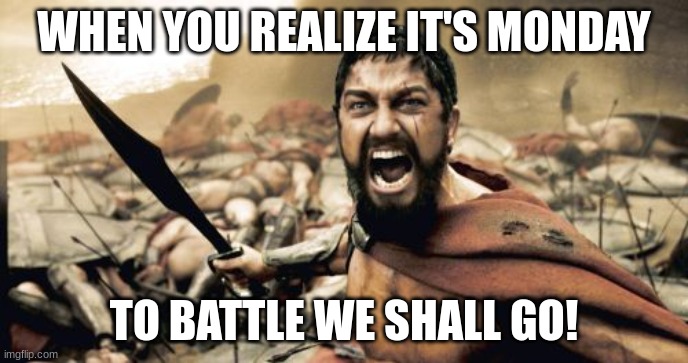Sparta Leonidas Meme | WHEN YOU REALIZE IT'S MONDAY; TO BATTLE WE SHALL GO! | image tagged in memes,sparta leonidas | made w/ Imgflip meme maker