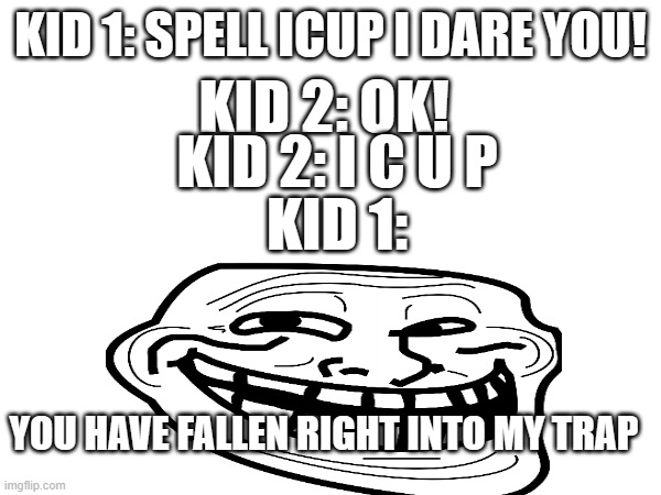 KID 1: SPELL ICUP I DARE YOU! KID 2: OK! KID 2: I C U P; KID 1:; YOU HAVE FALLEN RIGHT INTO MY TRAP | made w/ Imgflip meme maker