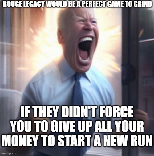 What is this, a mobile game? | ROUGE LEGACY WOULD BE A PERFECT GAME TO GRIND; IF THEY DIDN'T FORCE YOU TO GIVE UP ALL YOUR MONEY TO START A NEW RUN | image tagged in biden lets go | made w/ Imgflip meme maker