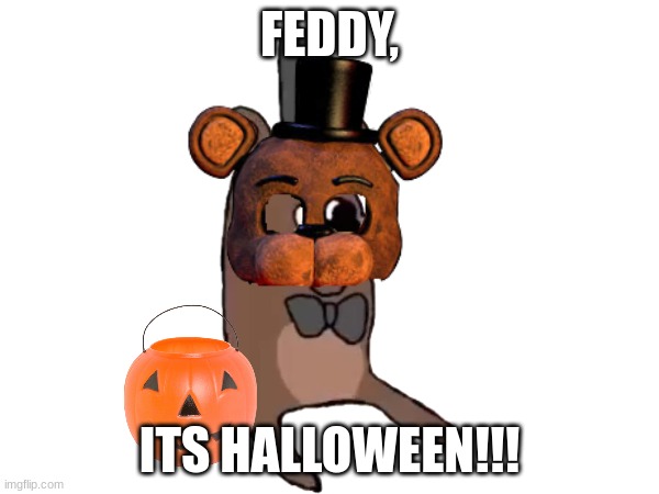 HALLOWEN! | FEDDY, ITS HALLOWEEN!!! | image tagged in halloween | made w/ Imgflip meme maker