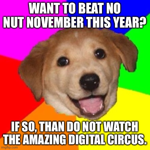 You know what happened to Pomni, don’t you? Anyway happy All Hallows’ Eve (Ignore typo) | WANT TO BEAT NO NUT NOVEMBER THIS YEAR? IF SO, THAN DO NOT WATCH THE AMAZING DIGITAL CIRCUS. | image tagged in bad advice dog,advice dog,the amazing digital circus,no nut november,memes,funny | made w/ Imgflip meme maker