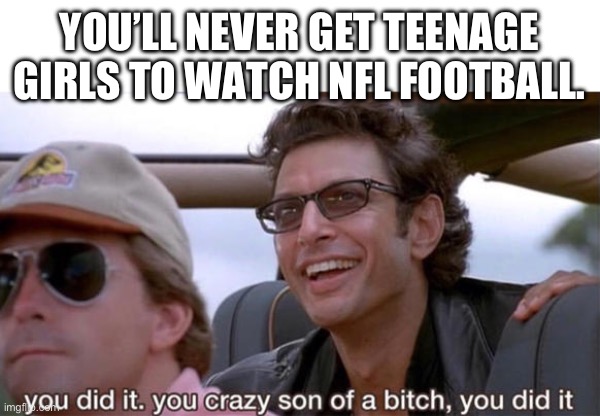 you crazy son of a bitch, you did it | YOU’LL NEVER GET TEENAGE GIRLS TO WATCH NFL FOOTBALL. | image tagged in you crazy son of a bitch you did it | made w/ Imgflip meme maker