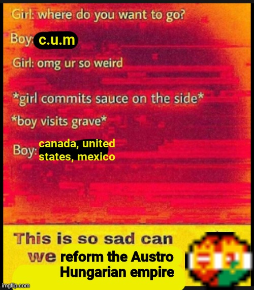 hehehaha | c.u.m; canada, united states, mexico; reform the Austro Hungarian empire | image tagged in memes,funny,austria,hungary,history memes | made w/ Imgflip meme maker