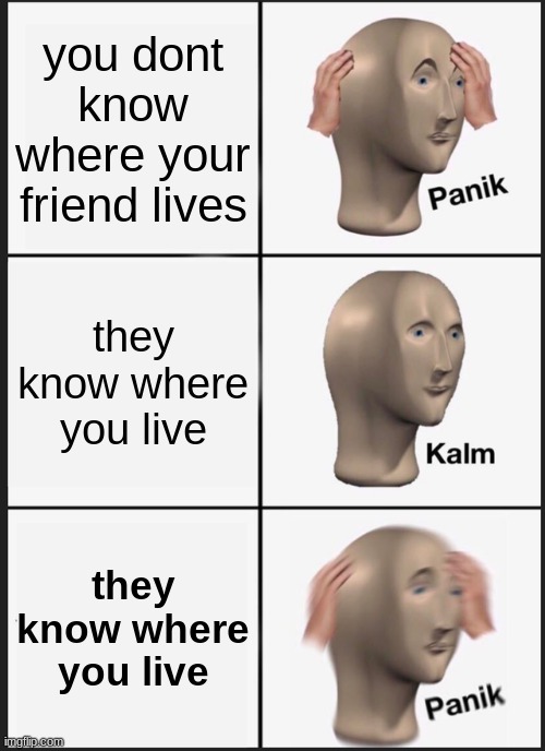 ah yes, THAT friend | you dont know where your friend lives; they know where you live; they know where you live | image tagged in memes,panik kalm panik,funny,funny memes | made w/ Imgflip meme maker
