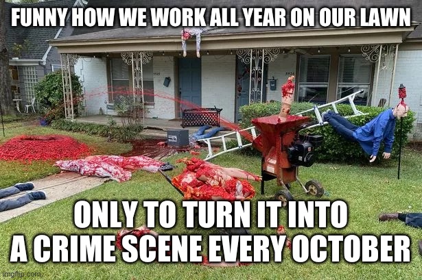 Halloween Decorations | FUNNY HOW WE WORK ALL YEAR ON OUR LAWN; ONLY TO TURN IT INTO A CRIME SCENE EVERY OCTOBER | image tagged in halloween,happy halloween,halloween is coming,decorating,yard,lawn | made w/ Imgflip meme maker