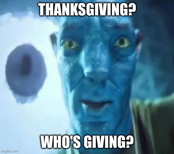 Thanksgiving mem :D | THANKSGIVING? WHO'S GIVING? | image tagged in avatar guy | made w/ Imgflip meme maker