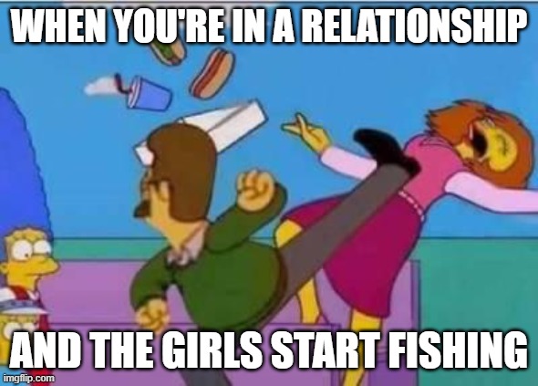 WHEN YOU'RE IN A RELATIONSHIP; AND THE GIRLS START FISHING | image tagged in simpsons,ned,flanders,kick,relationship,girls | made w/ Imgflip meme maker