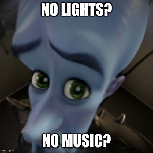 no lights? no music? | NO LIGHTS? NO MUSIC? | image tagged in no bitches,megamind peeking,system of a down,2/5 | made w/ Imgflip meme maker