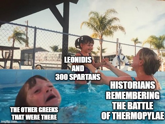 More Than 300 | LEONIDIS AND 300 SPARTANS; HISTORIANS REMEMBERING THE BATTLE OF THERMOPYLAE; THE OTHER GREEKS THAT WERE THERE | image tagged in drowning kid in the pool | made w/ Imgflip meme maker