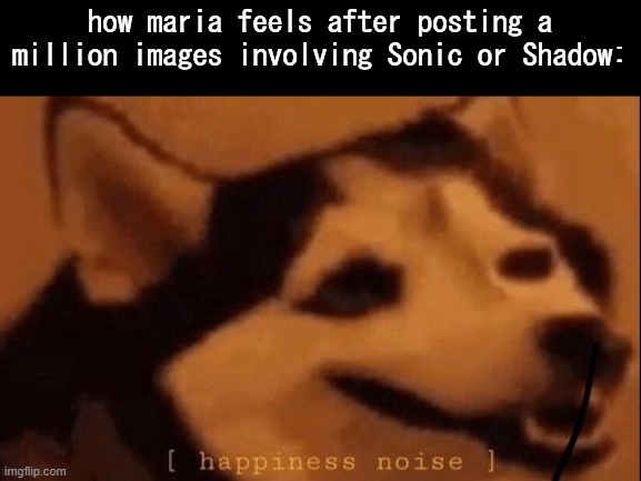 [happiness noise] | how maria feels after posting a million images involving Sonic or Shadow: | image tagged in happiness noise | made w/ Imgflip meme maker