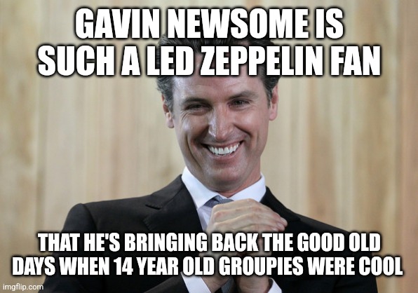 Scheming Gavin Newsom  | GAVIN NEWSOME IS SUCH A LED ZEPPELIN FAN; THAT HE'S BRINGING BACK THE GOOD OLD DAYS WHEN 14 YEAR OLD GROUPIES WERE COOL | image tagged in scheming gavin newsom | made w/ Imgflip meme maker